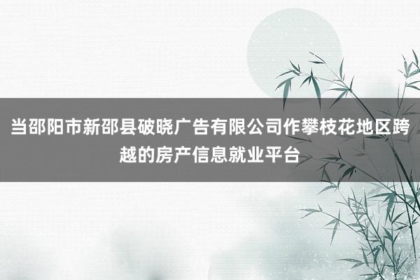 当邵阳市新邵县破晓广告有限公司作攀枝花地区跨越的房产信息就业平台