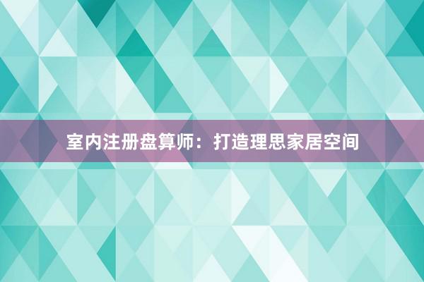室内注册盘算师：打造理思家居空间