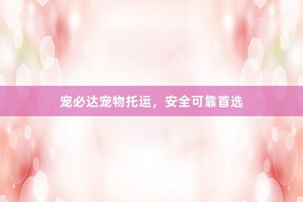 宠必达宠物托运，安全可靠首选