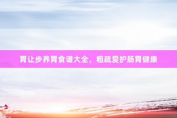 胃让步养胃食谱大全，粗疏爱护肠胃健康