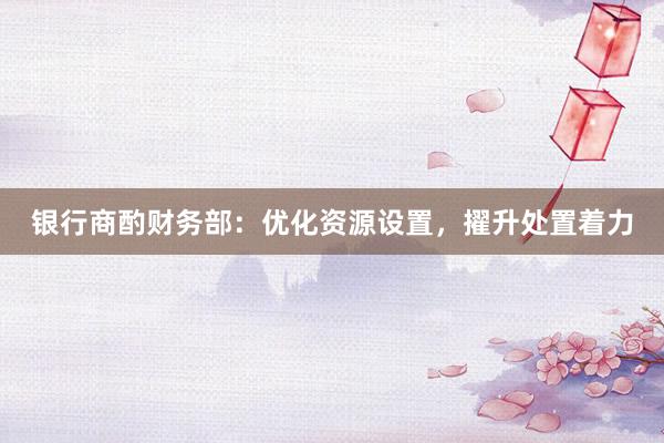 银行商酌财务部：优化资源设置，擢升处置着力